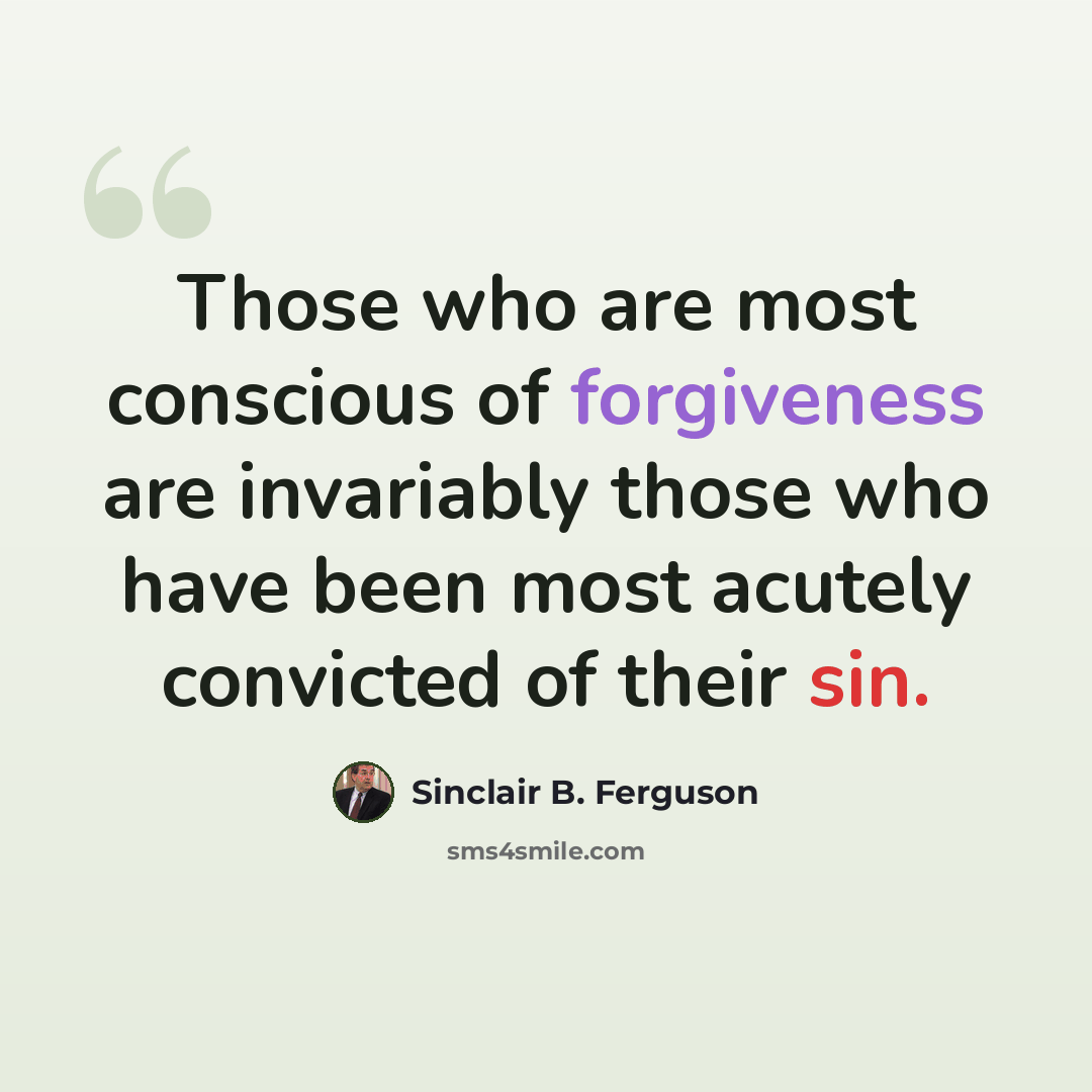 “Those who are most conscious of forgiveness are invariably those who have been most acutely convicted of their sin.” quote by Sinclair B. Ferguson