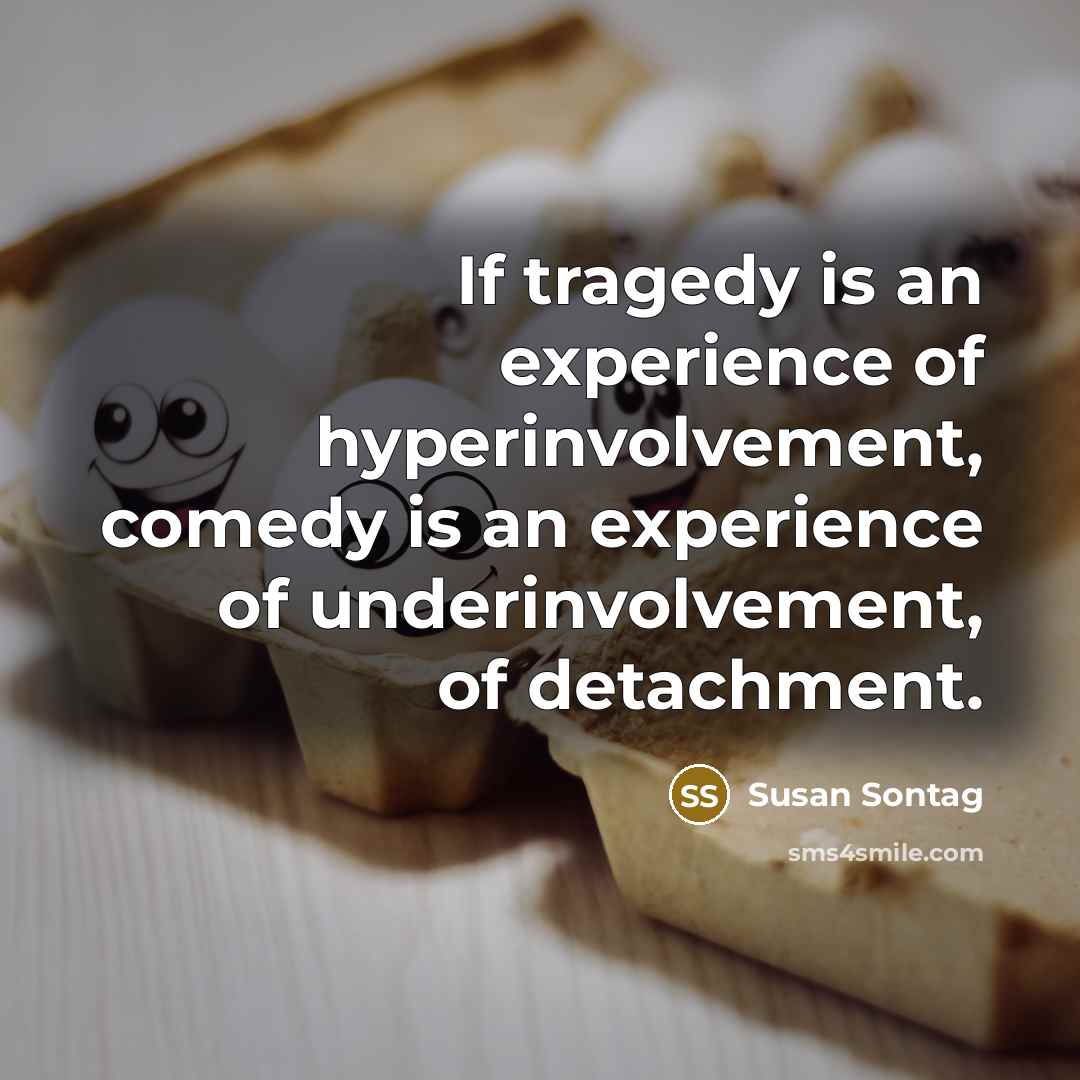 “If tragedy is an experience of hyperinvolvement, comedy is an experience of underinvolvement, of detachment.” quote by Susan Sontag