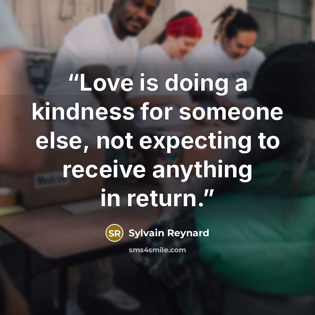 “Love is doing a kindness for someone else, not expecting to receive anything in return.” quote by Sylvain Reynard