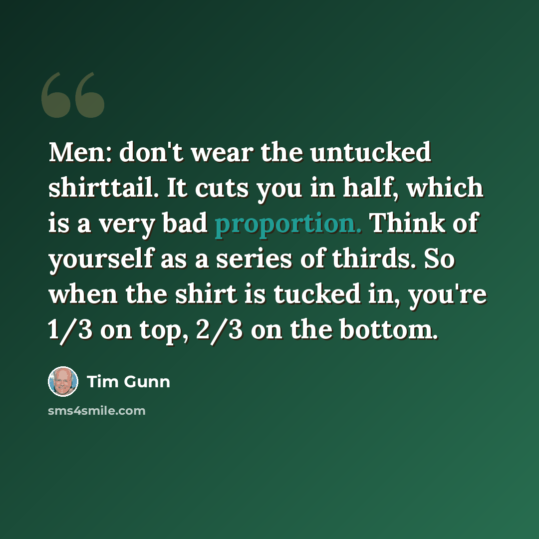 “Men: don't wear the untucked shirttail. It cuts you in half, which is a very bad proportion. Think of yourself as a series of thirds. So when the shirt is tucked in, you're 1/3 on top, 2/3 on the bottom.” quote by Tim Gunn