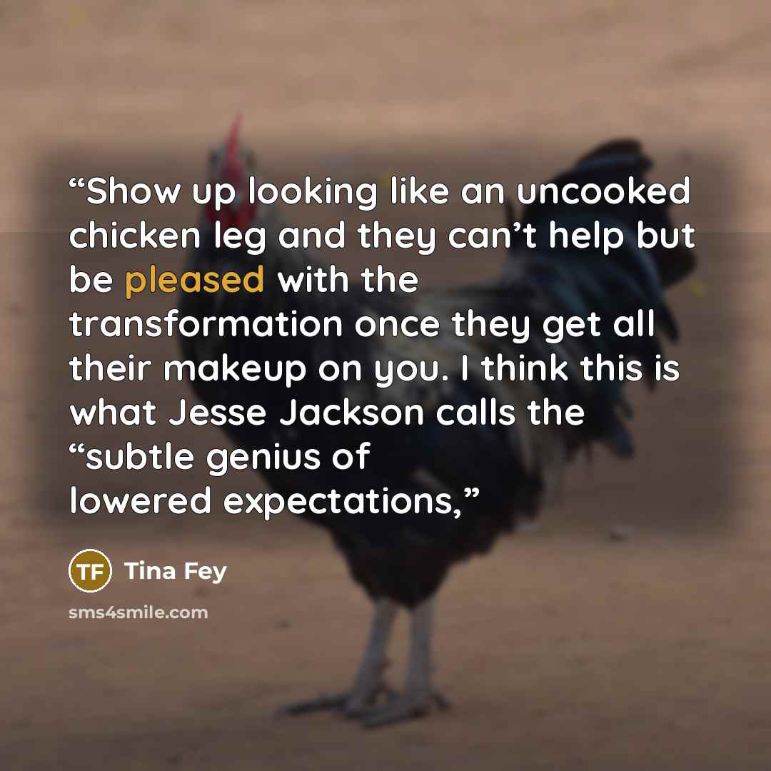 “Show up looking like an uncooked chicken leg and they can’t help but be pleased with the transformation once they get all their makeup on you. I think this is what Jesse Jackson calls the “subtle genius of lowered expectations,” quote by Tina Fey