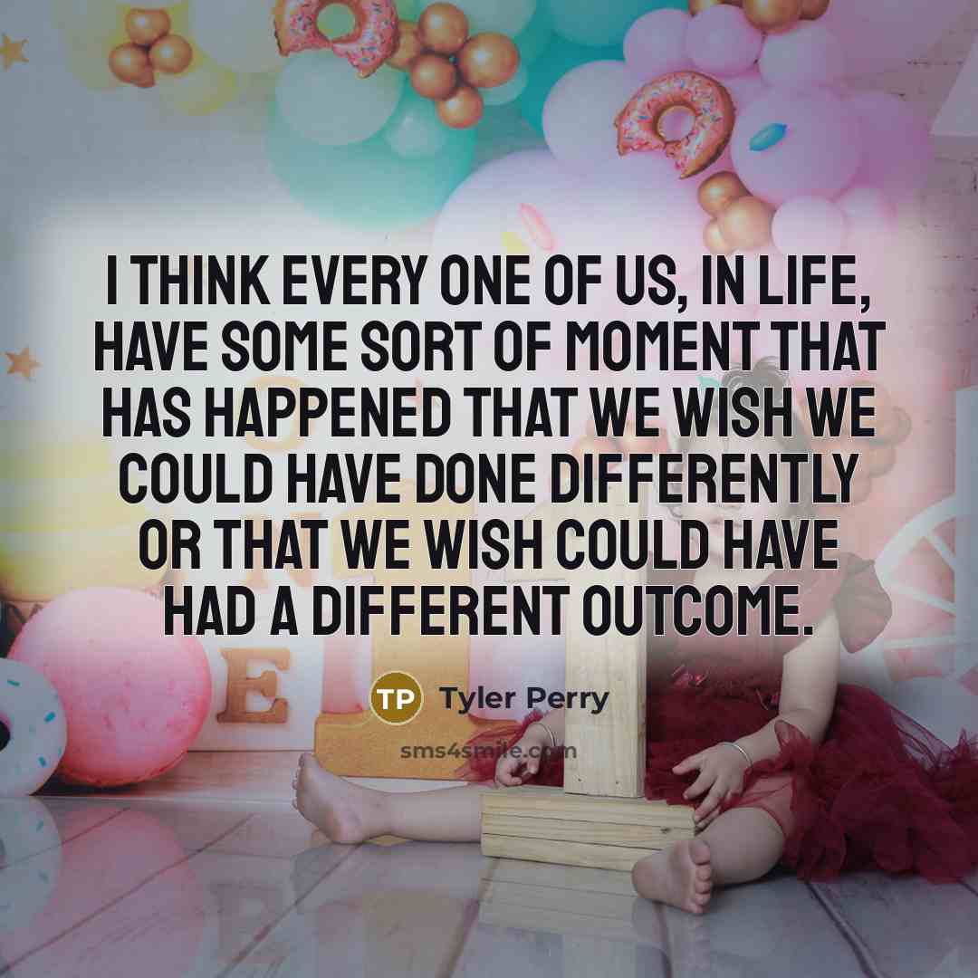 “I think every one of us, in life, have some sort of moment that has happened that we wish we could have done differently or that we wish could have had a different outcome.” quote by Tyler Perry