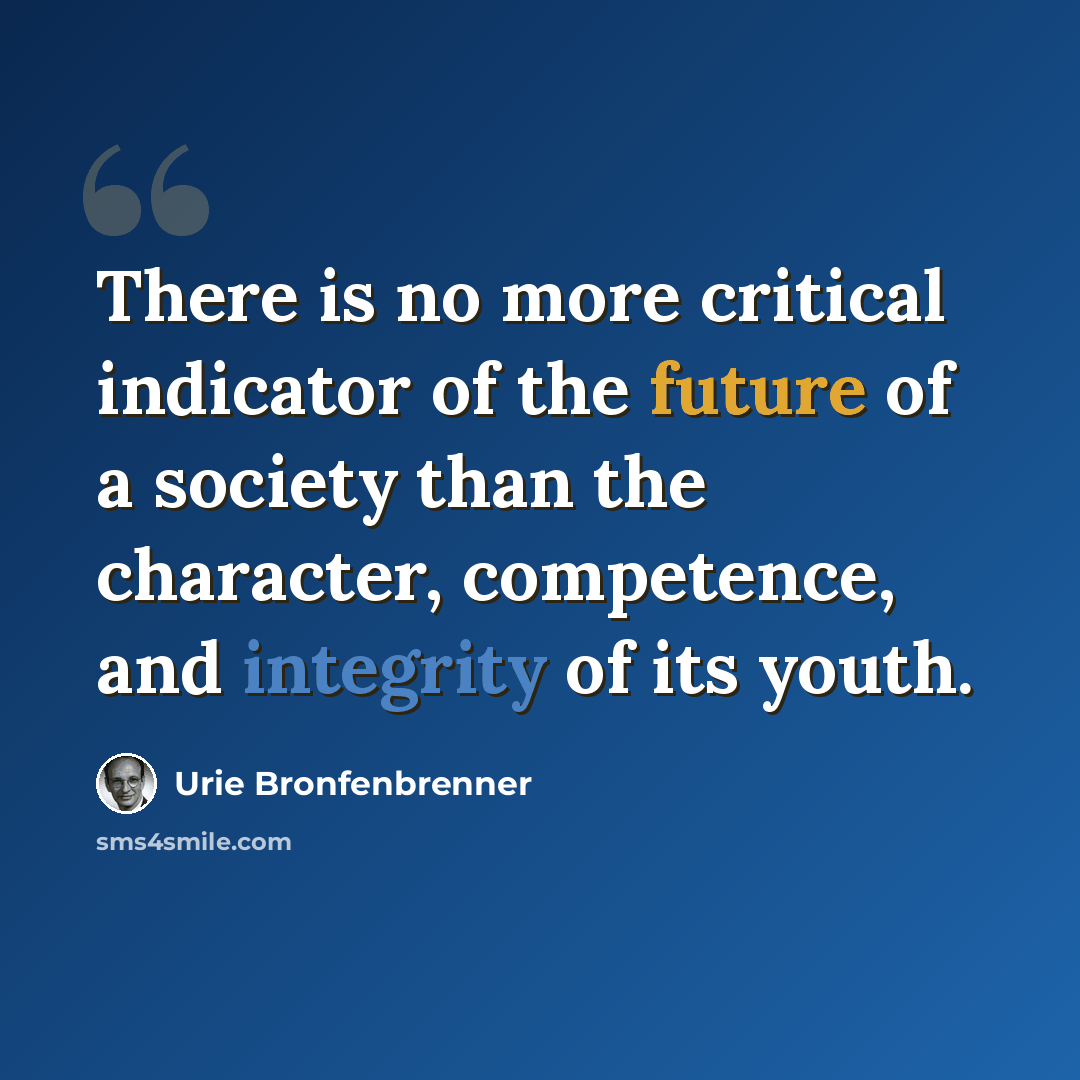 “There is no more critical indicator of the future of a society than the character, competence, and integrity of its youth.” quote by Urie Bronfenbrenner
