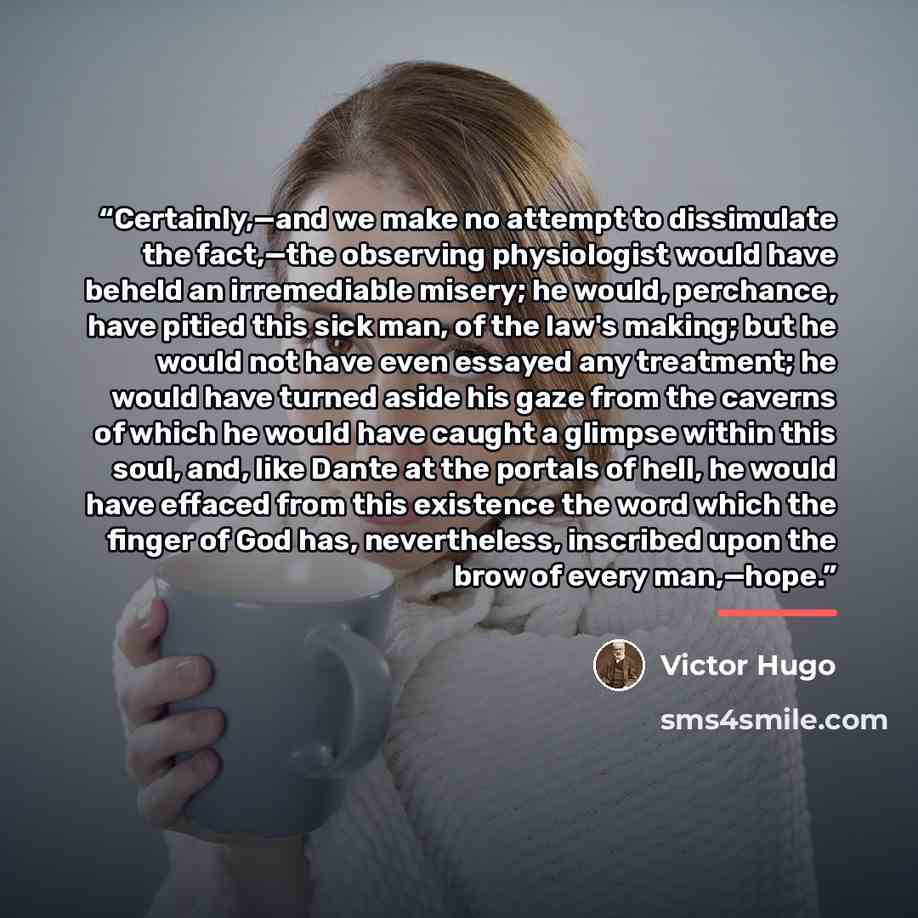 “Certainly,—and we make no attempt to dissimulate the fact,—the observing physiologist would have beheld an irremediable misery; he would, perchance, have pitied this sick man, of the law's making; but he would not have even essayed any treatment; he would have turned aside his gaze from the…” quote by Victor Hugo