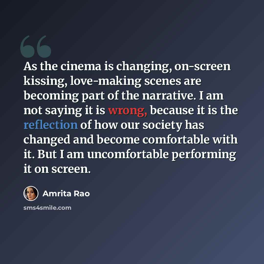 “As the cinema is changing, on-screen kissing, love-making scenes are becoming part of the narrative. I am not saying it is wrong, because it is the reflection of how our society has changed and become comfortable with it. But I am uncomfortable performing it on screen.” quote by Amrita Rao