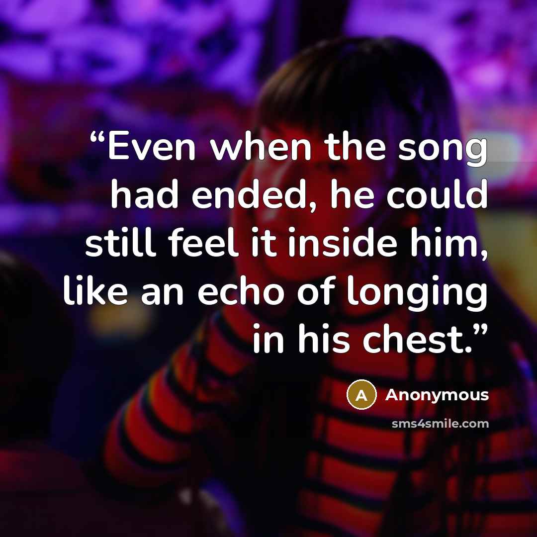 “Even when the song had ended, he could still feel it inside him, like an echo of longing in his chest.” quote by Anonymous