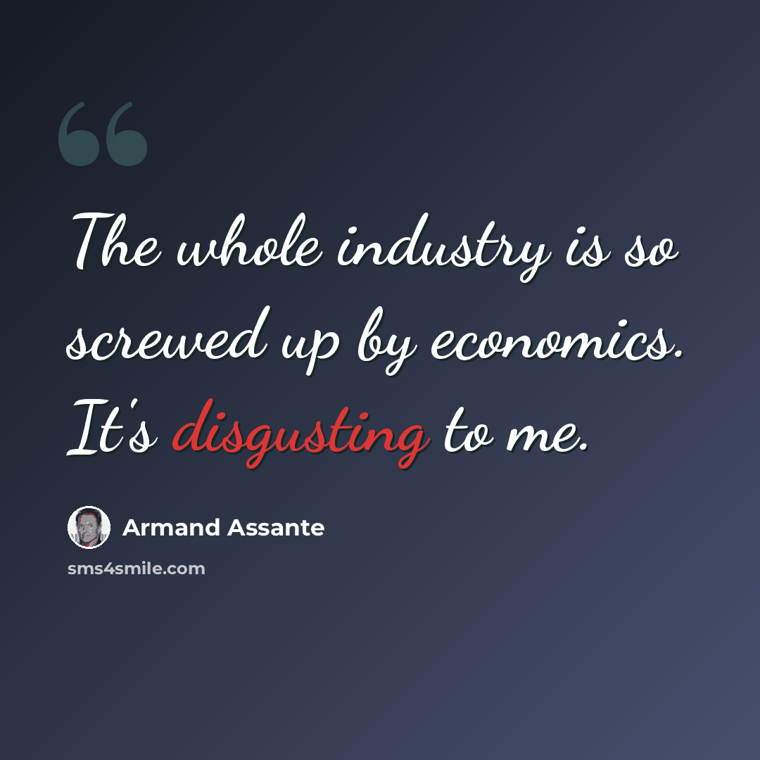 “The whole industry is so screwed up by economics. It's disgusting to me.” quote by Armand Assante