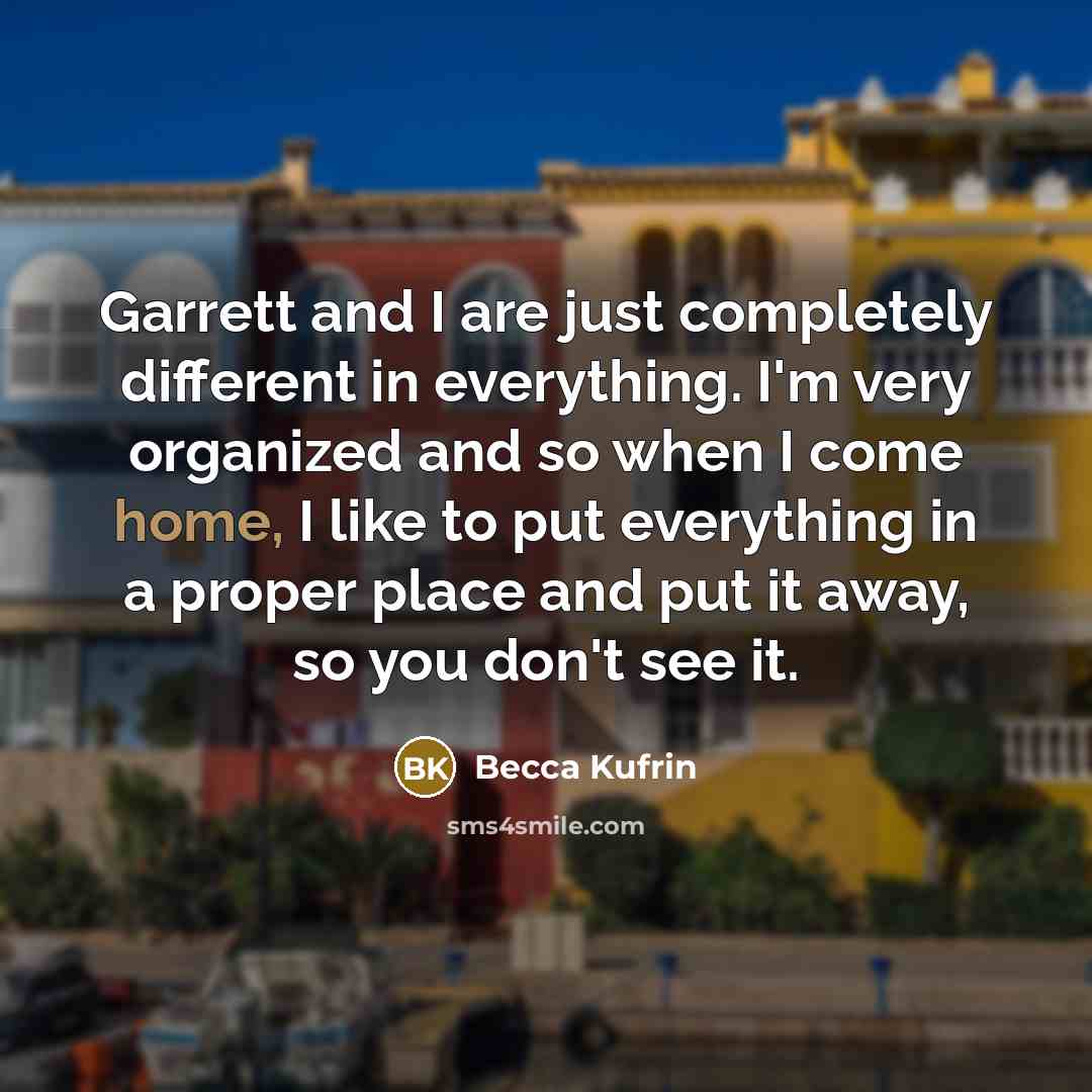 “Garrett and I are just completely different in everything. I'm very organized and so when I come home, I like to put everything in a proper place and put it away, so you don't see it.” quote by Becca Kufrin