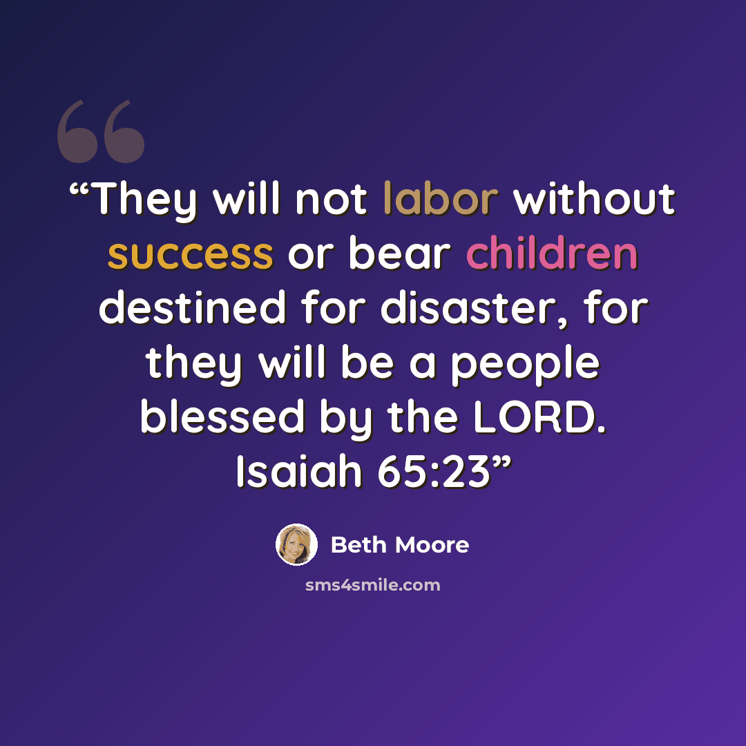 “They will not labor without success or bear children destined for disaster, for they will be a people blessed by the LORD. Isaiah 65:23” quote by Beth Moore