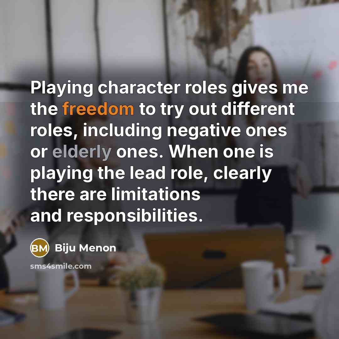 “Playing character roles gives me the freedom to try out different roles, including negative ones or elderly ones. When one is playing the lead role, clearly there are limitations and responsibilities.” quote by Biju Menon