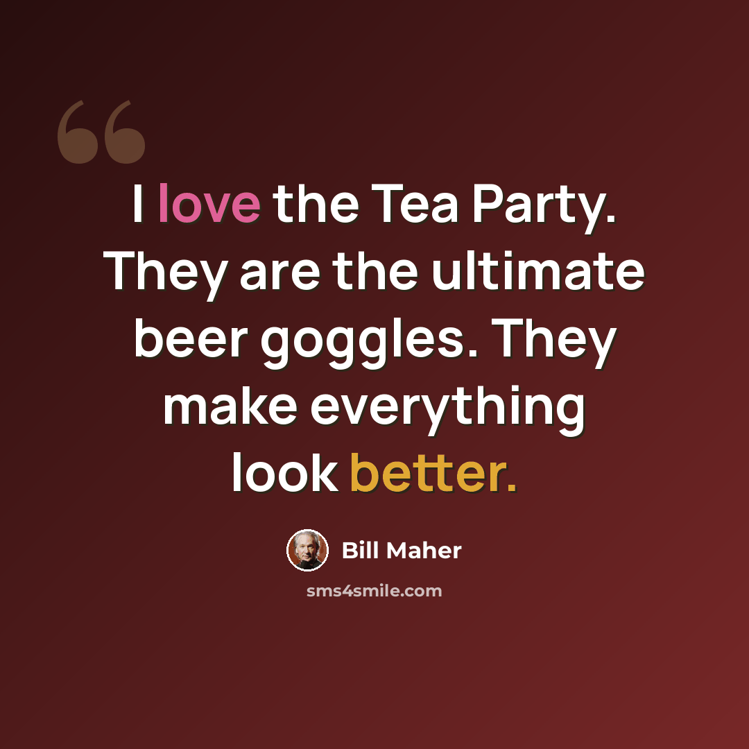 “I love the Tea Party. They are the ultimate beer goggles. They make everything look better.” quote by Bill Maher