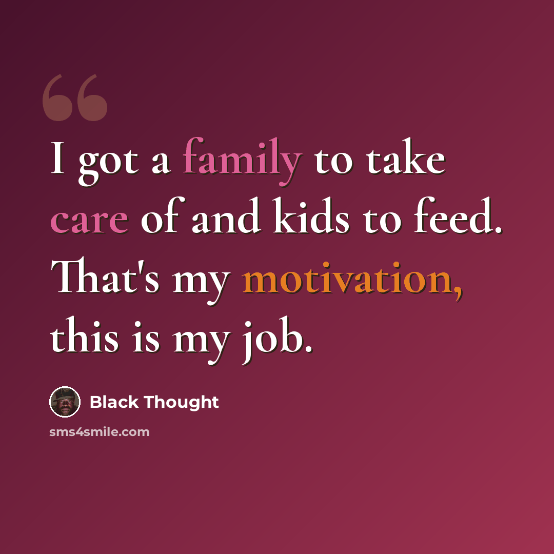 “I got a family to take care of and kids to feed. That's my motivation, this is my job.” quote by Black Thought