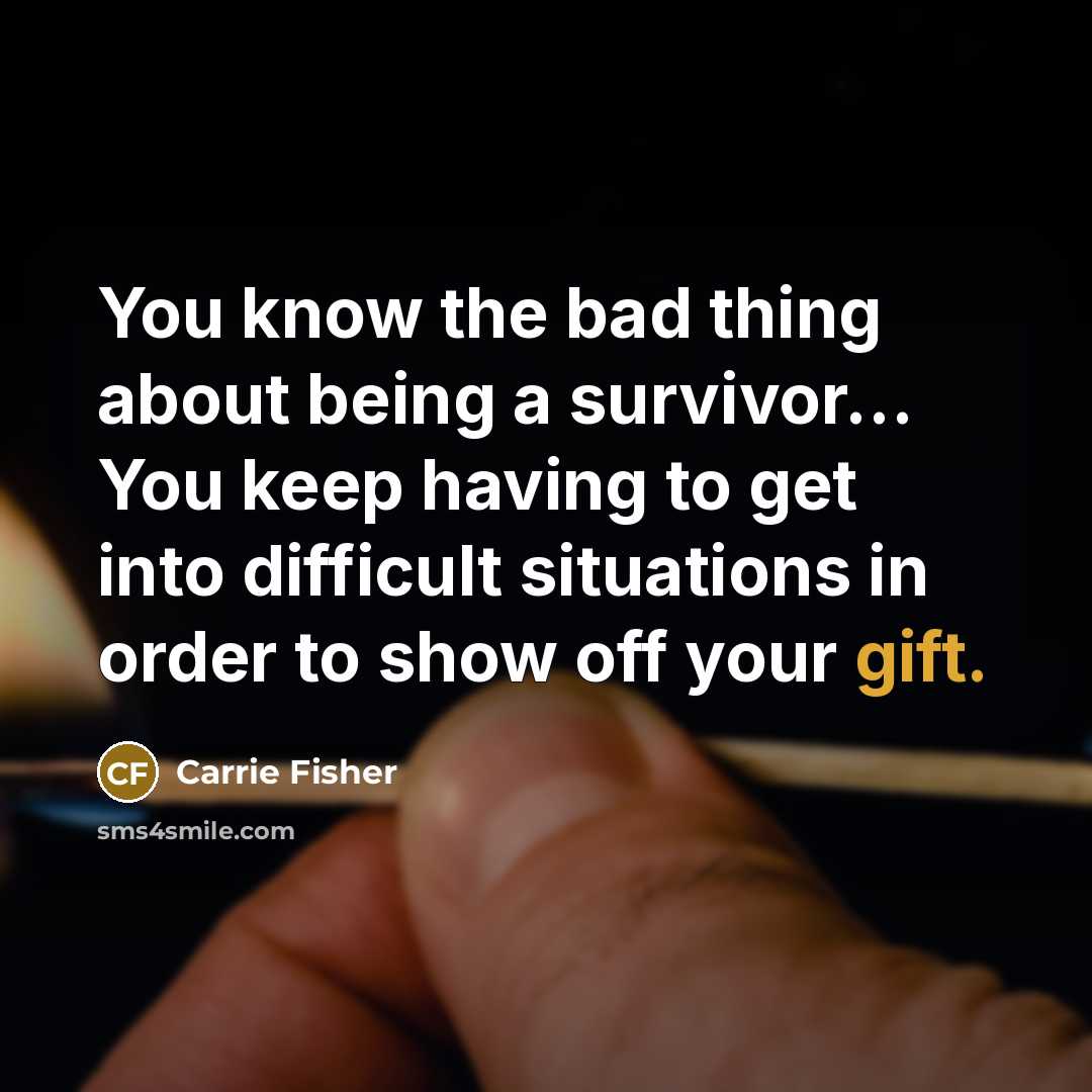“You know the bad thing about being a survivor... You keep having to get into difficult situations in order to show off your gift.” quote by Carrie Fisher