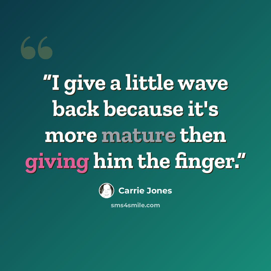 “I give a little wave back because it's more mature then giving him the finger.” quote by Carrie Jones