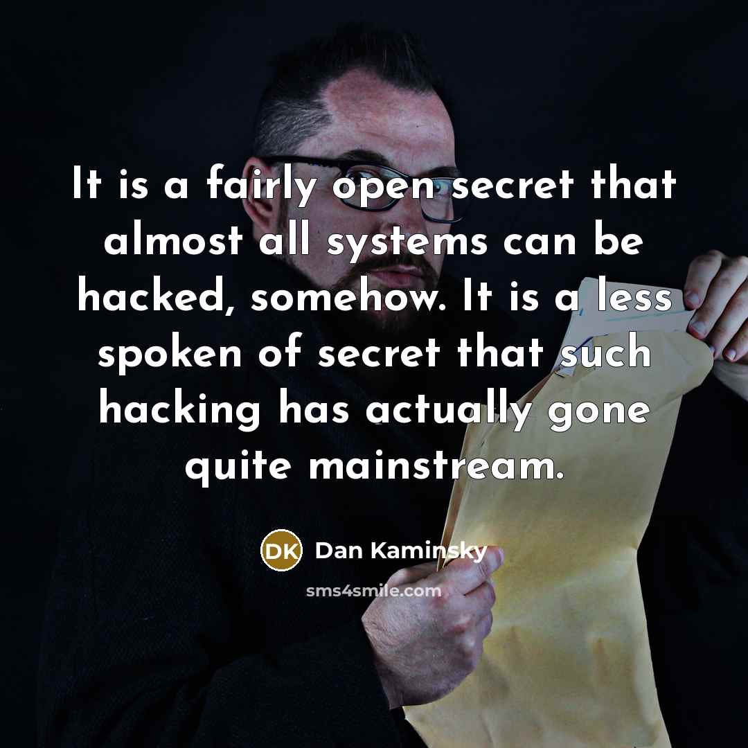 “It is a fairly open secret that almost all systems can be hacked, somehow. It is a less spoken of secret that such hacking has actually gone quite mainstream.” quote by Dan Kaminsky