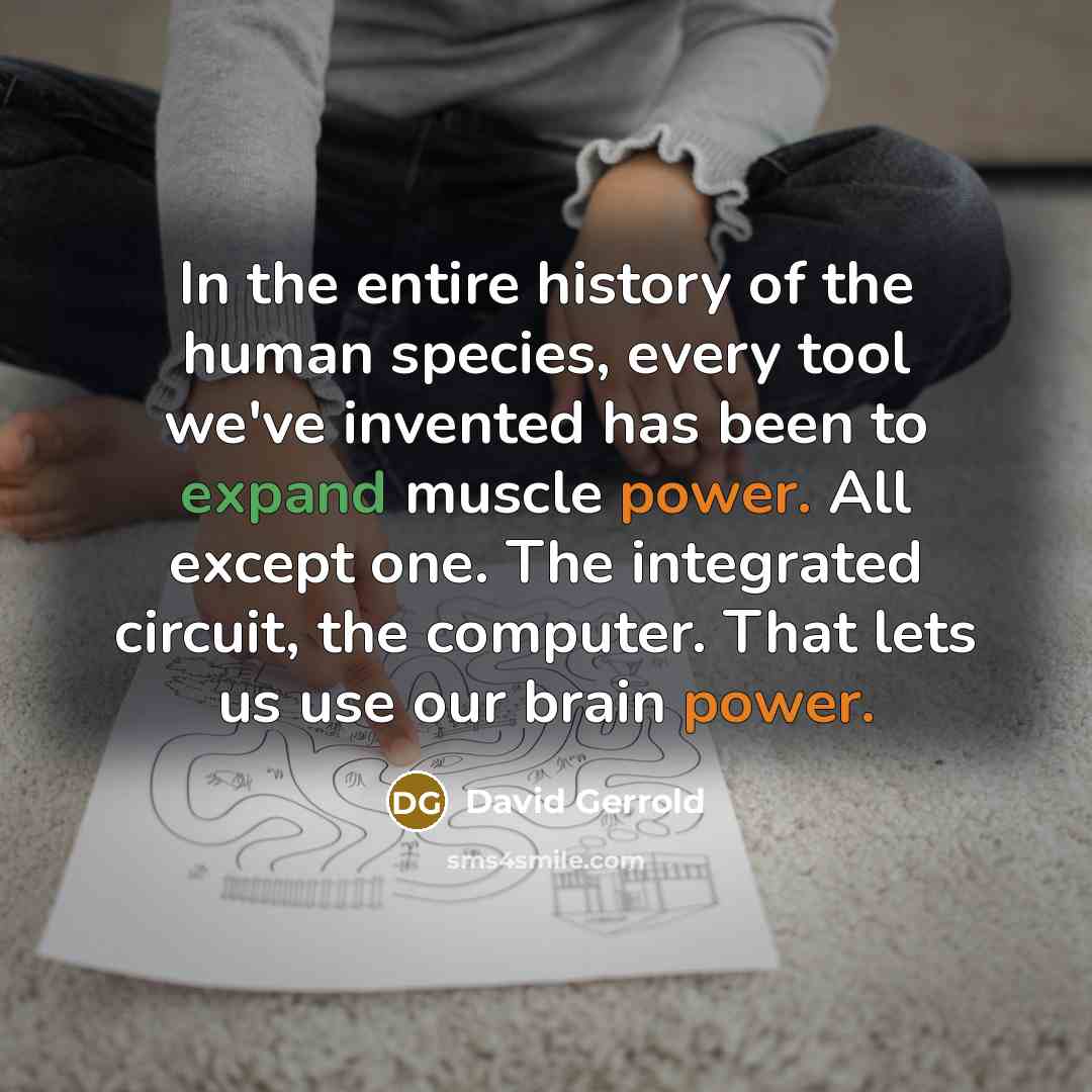 “In the entire history of the human species, every tool we've invented has been to expand muscle power. All except one. The integrated circuit, the computer. That lets us use our brain power.” quote by David Gerrold