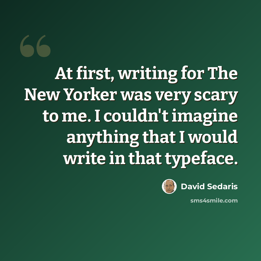 “At first, writing for The New Yorker was very scary to me. I couldn't imagine anything that I would write in that typeface.” quote by David Sedaris