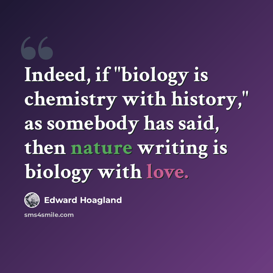 “Indeed, if "biology is chemistry with history," as somebody has said, then nature writing is biology with love.” quote by Edward Hoagland