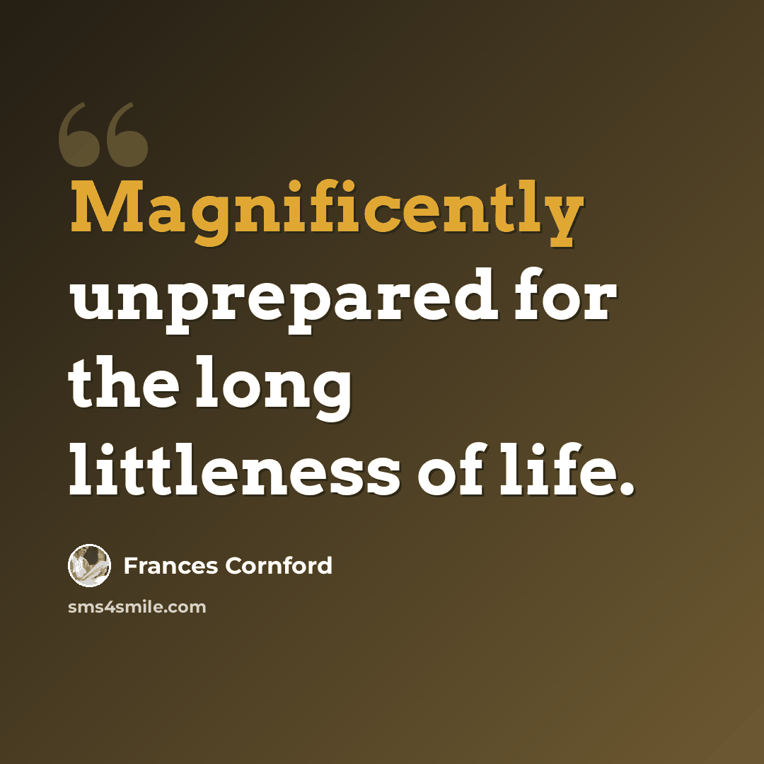 “Magnificently unprepared for the long littleness of life.” quote by Frances Cornford