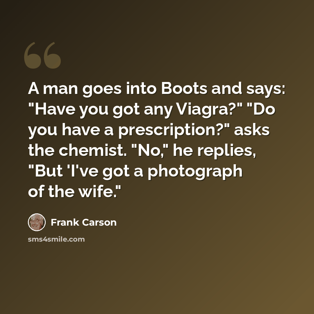 “A man goes into Boots and says: "Have you got any Viagra?" "Do you have a prescription?" asks the chemist. "No," he replies, "But 'I've got a photograph of the wife."” quote by Frank Carson