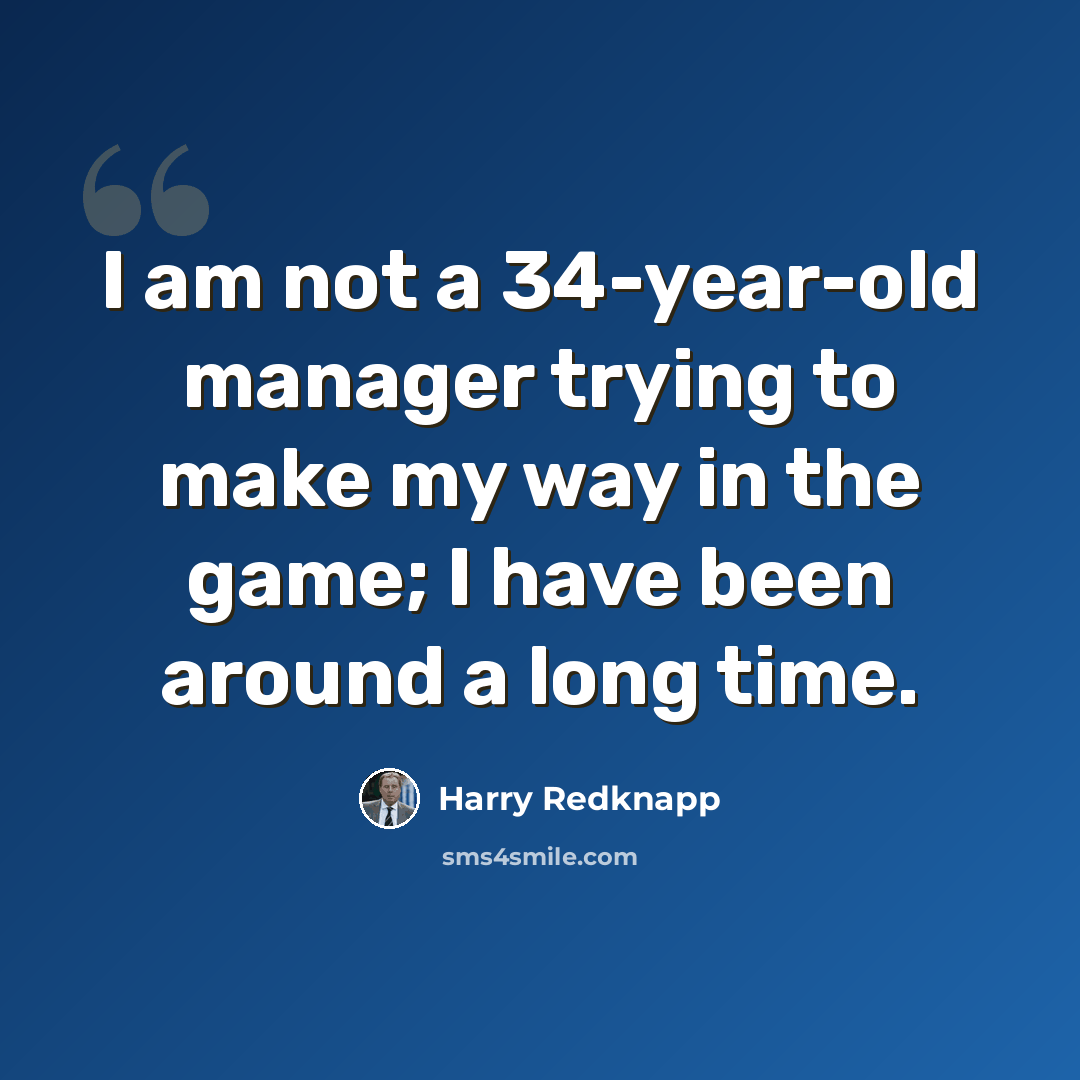 “I am not a 34-year-old manager trying to make my way in the game; I have been around a long time.” quote by Harry Redknapp