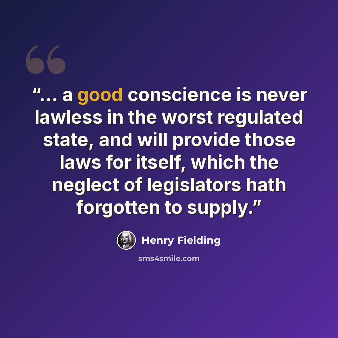 “... a good conscience is never lawless in the worst regulated state, and will provide those laws for itself, which the neglect of legislators hath forgotten to supply.” quote by Henry Fielding