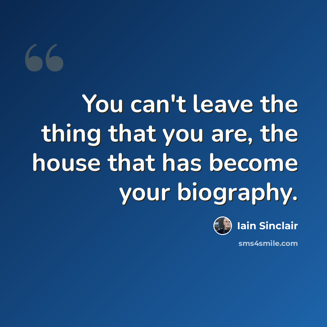 “You can't leave the thing that you are, the house that has become your biography.” quote by Iain Sinclair
