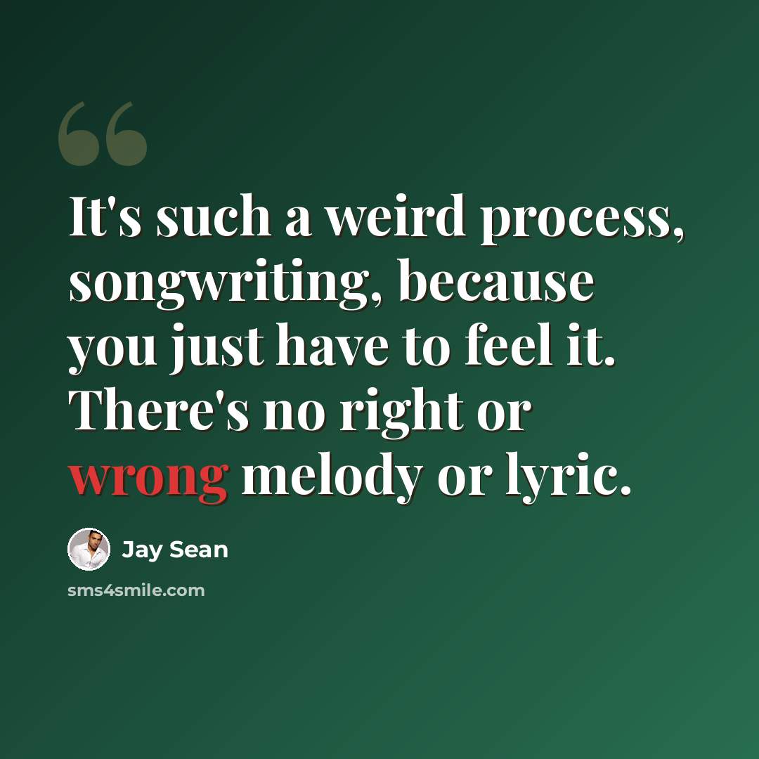 “It's such a weird process, songwriting, because you just have to feel it. There's no right or wrong melody or lyric.” quote by Jay Sean