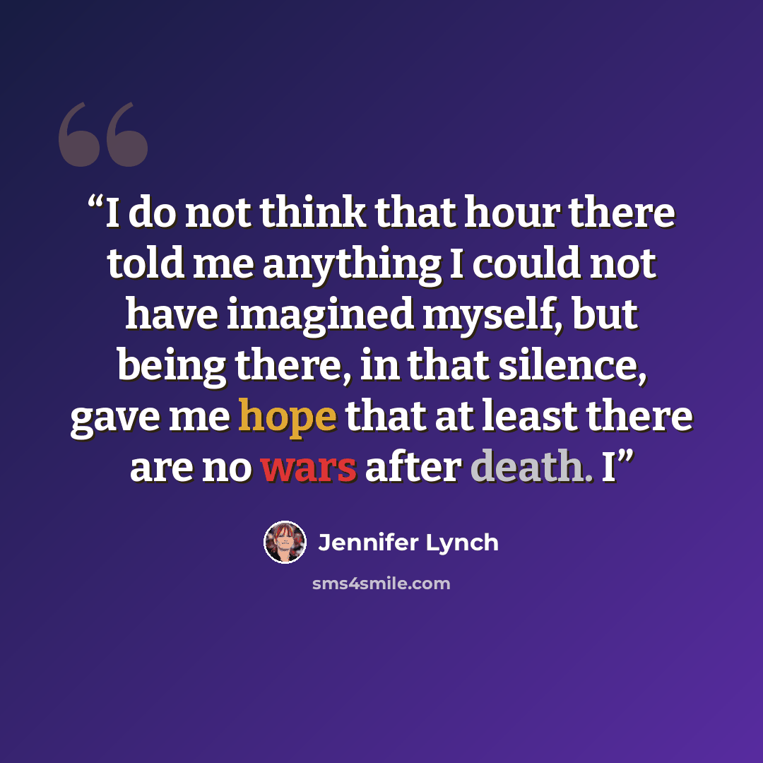 “I do not think that hour there told me anything I could not have imagined myself, but being there, in that silence, gave me hope that at least there are no wars after death. I” quote by Jennifer Lynch