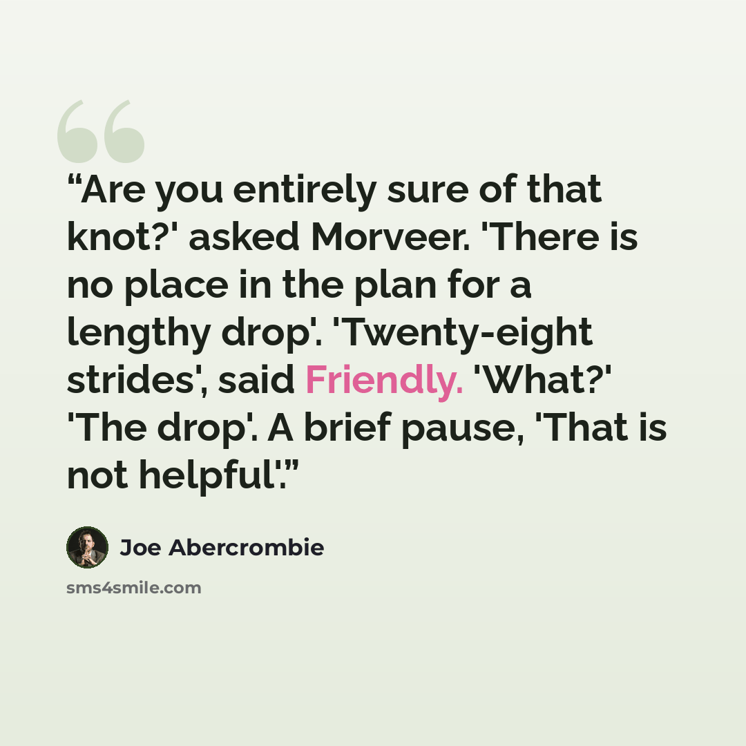 “Are you entirely sure of that knot?' asked Morveer. 'There is no place in the plan for a lengthy drop'. 'Twenty-eight strides', said Friendly. 'What?' 'The drop'. A brief pause, 'That is not helpful'.” quote by Joe Abercrombie