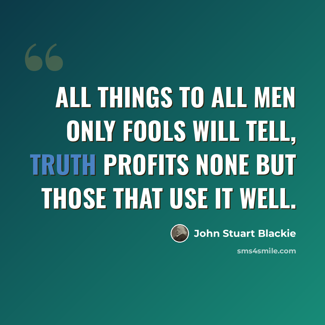 “All things to all men only fools will tell, Truth profits none but those that use it well.” quote by John Stuart Blackie