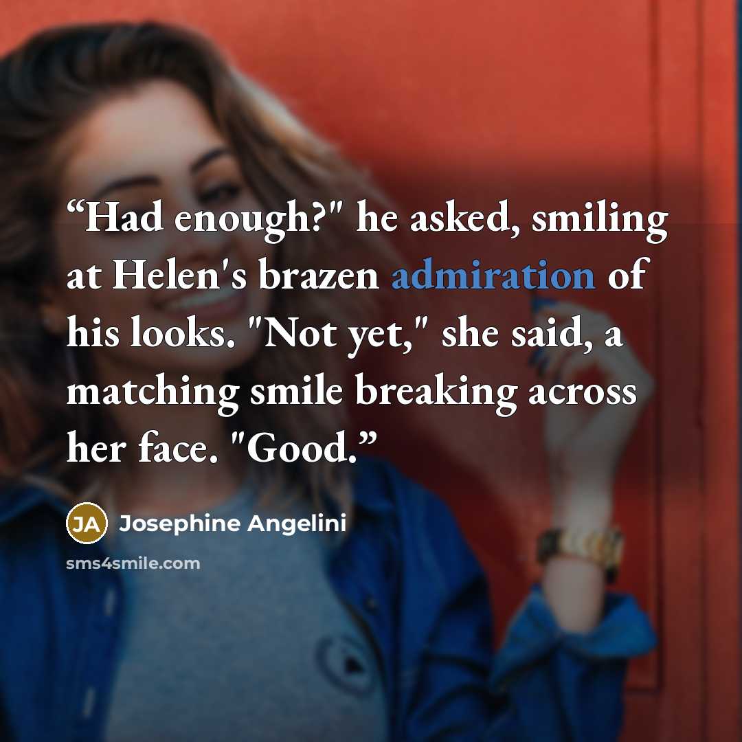 “Had enough?" he asked, smiling at Helen's brazen admiration of his looks. "Not yet," she said, a matching smile breaking across her face. "Good.” quote by Josephine Angelini