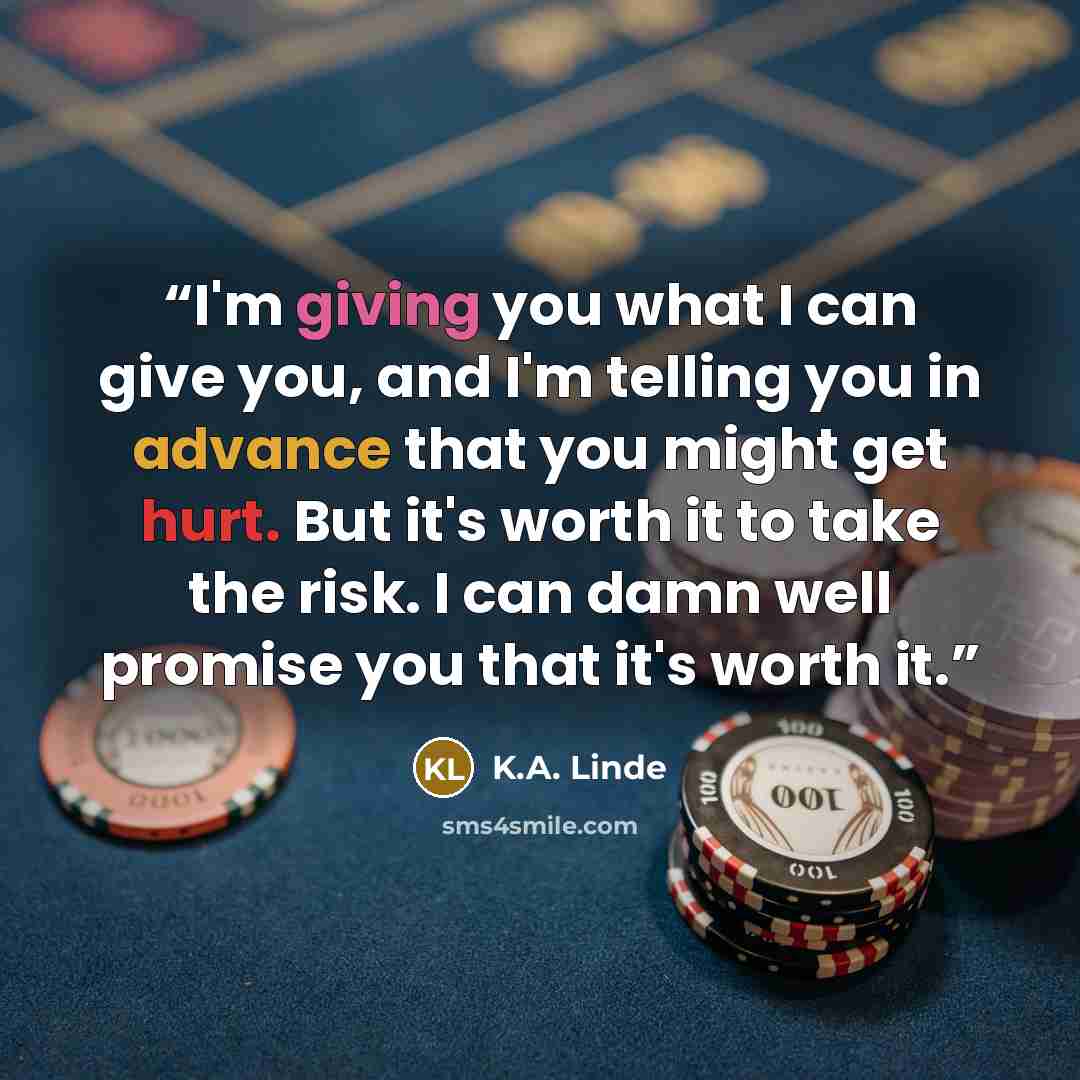 “I'm giving you what I can give you, and I'm telling you in advance that you might get hurt. But it's worth it to take the risk. I can damn well promise you that it's worth it.” quote by K.A. Linde