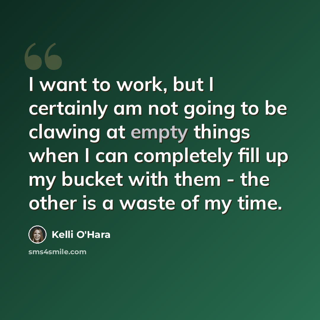 “I want to work, but I certainly am not going to be clawing at empty things when I can completely fill up my bucket with them - the other is a waste of my time.” quote by Kelli O'Hara