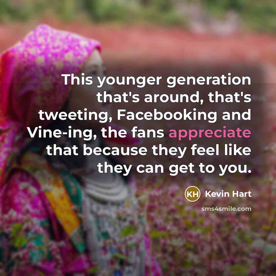“This younger generation that's around, that's tweeting, Facebooking and Vine-ing, the fans appreciate that because they feel like they can get to you.” quote by Kevin Hart