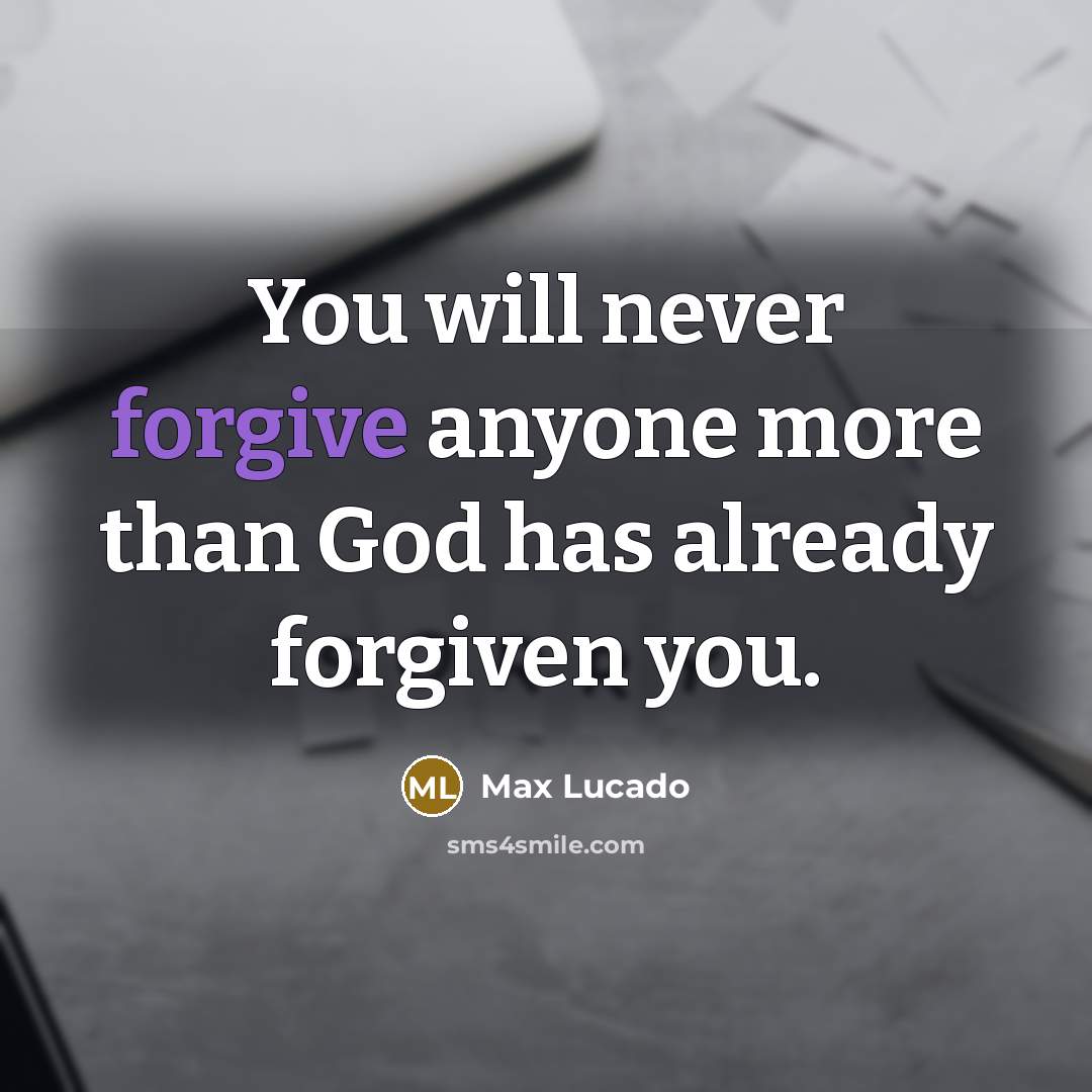 “You will never forgive anyone more than God has already forgiven you.” quote by Max Lucado