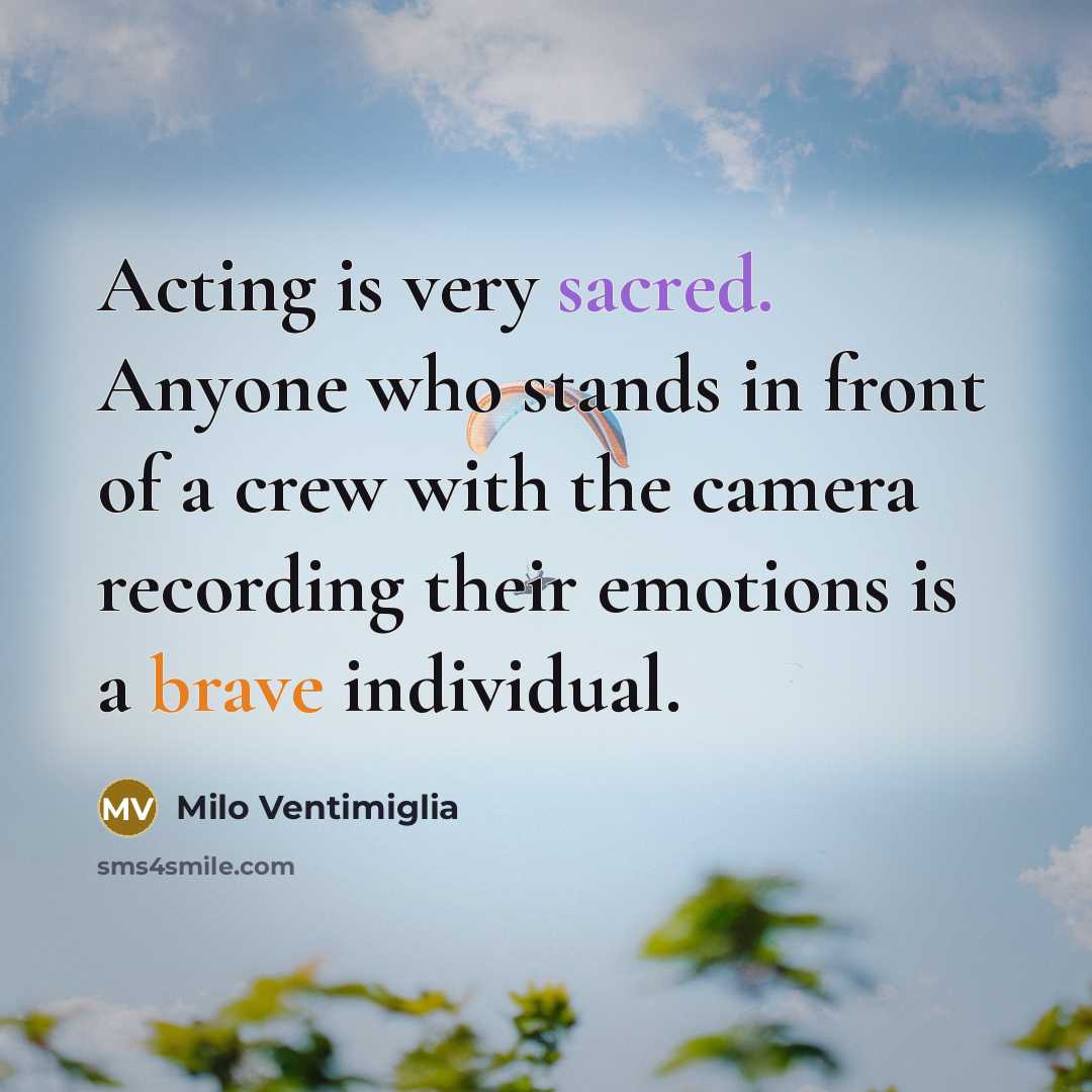 “Acting is very sacred. Anyone who stands in front of a crew with the camera recording their emotions is a brave individual.” quote by Milo Ventimiglia