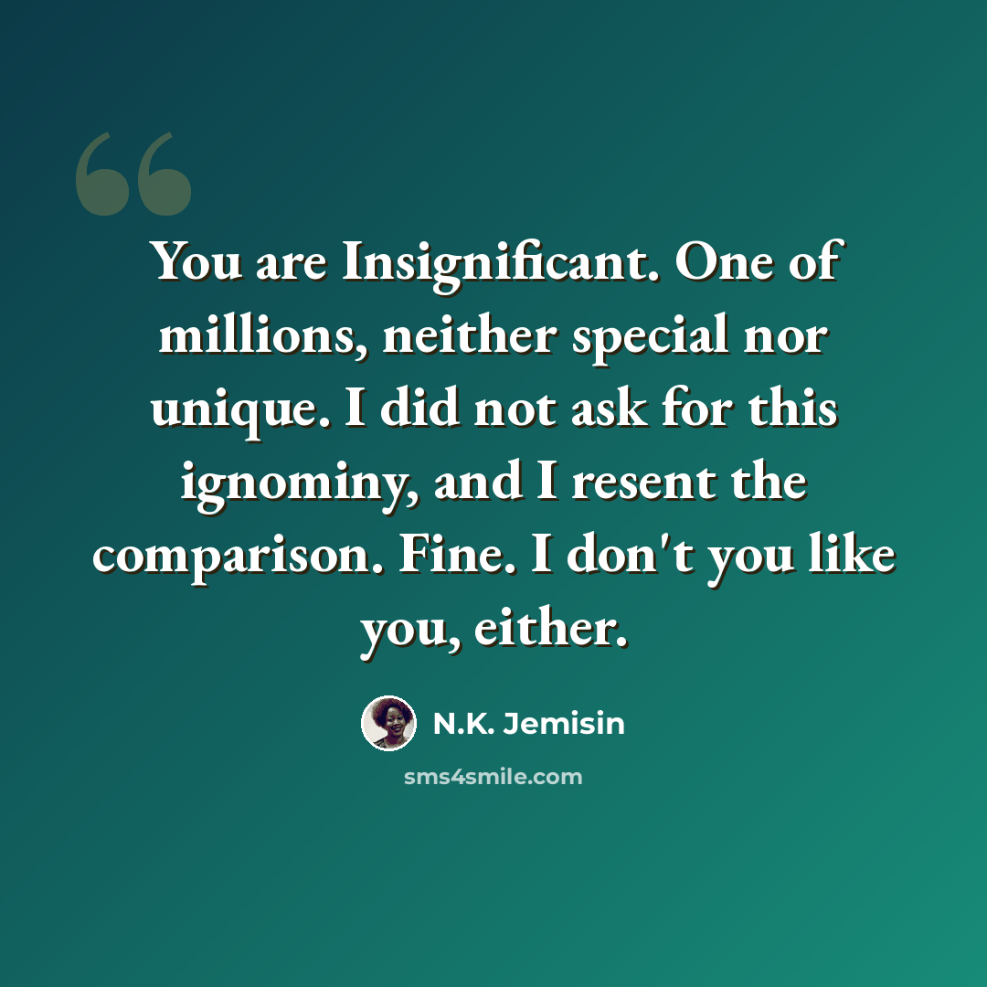 “You are Insignificant. One of millions, neither special nor unique. I did not ask for this ignominy, and I resent the comparison. Fine. I don't you like you, either.” quote by N.K. Jemisin