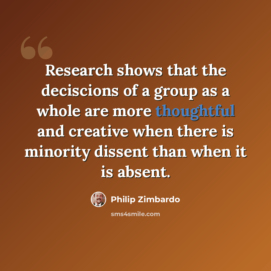 “Research shows that the deciscions of a group as a whole are more thoughtful and creative when there is minority dissent than when it is absent.” quote by Philip Zimbardo
