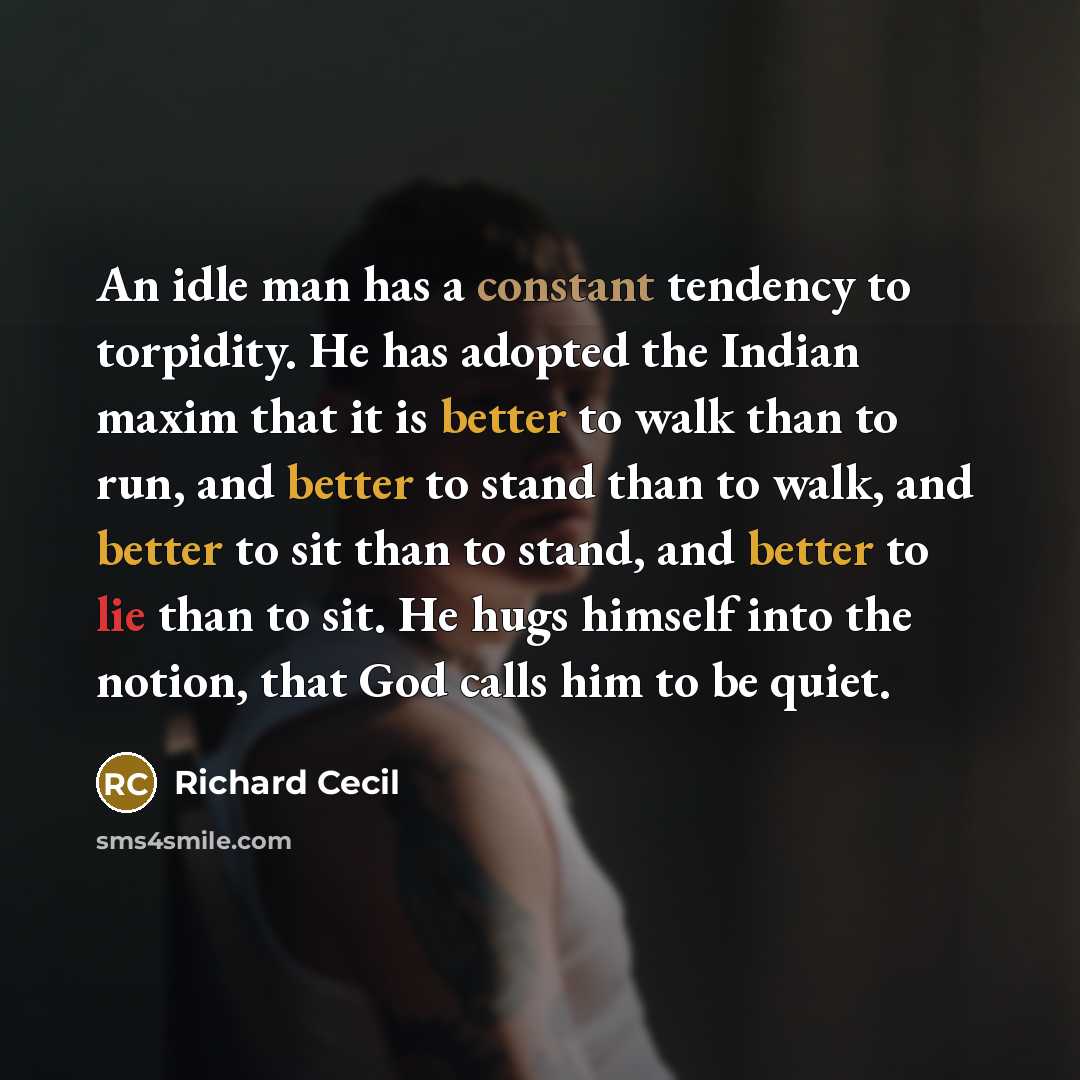 “An idle man has a constant tendency to torpidity. He has adopted the Indian maxim that it is better to walk than to run, and better to stand than to walk, and better to sit than to stand, and better to lie than to sit. He hugs himself into the notion, that God calls him to be quiet.” quote by Richard Cecil
