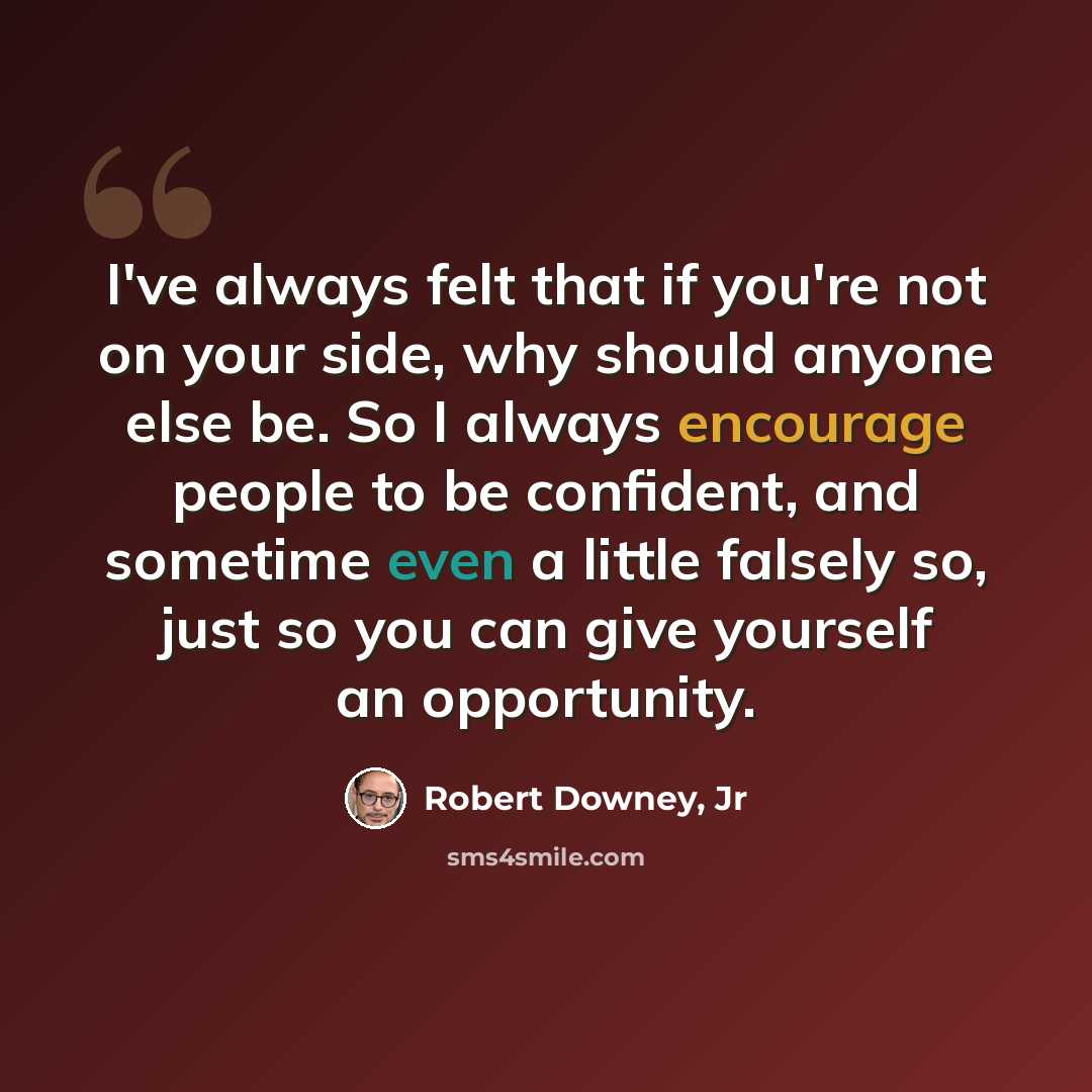 “I've always felt that if you're not on your side, why should anyone else be. So I always encourage people to be confident, and sometime even a little falsely so, just so you can give yourself an opportunity.” quote by Robert Downey, Jr