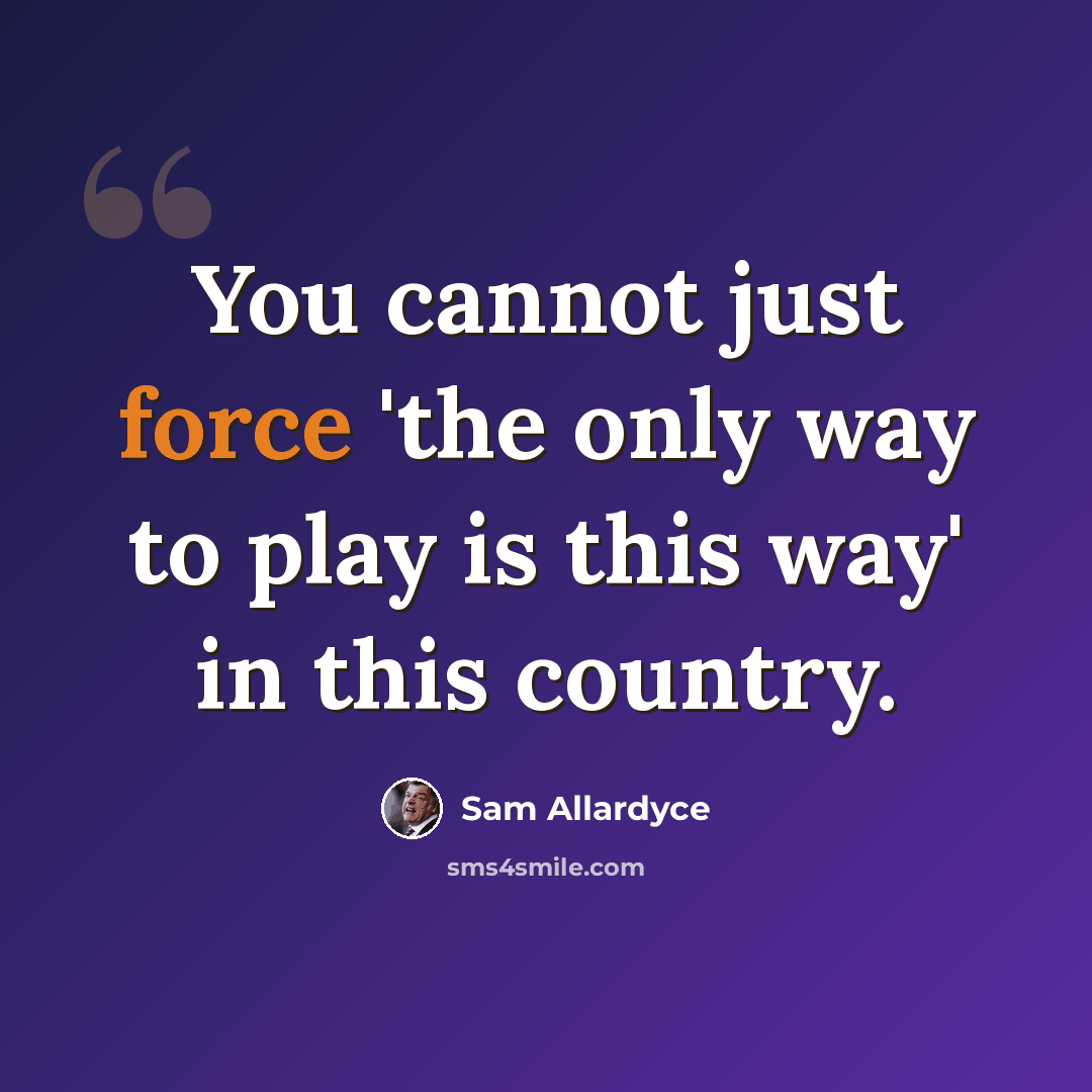 “You cannot just force 'the only way to play is this way' in this country.” quote by Sam Allardyce