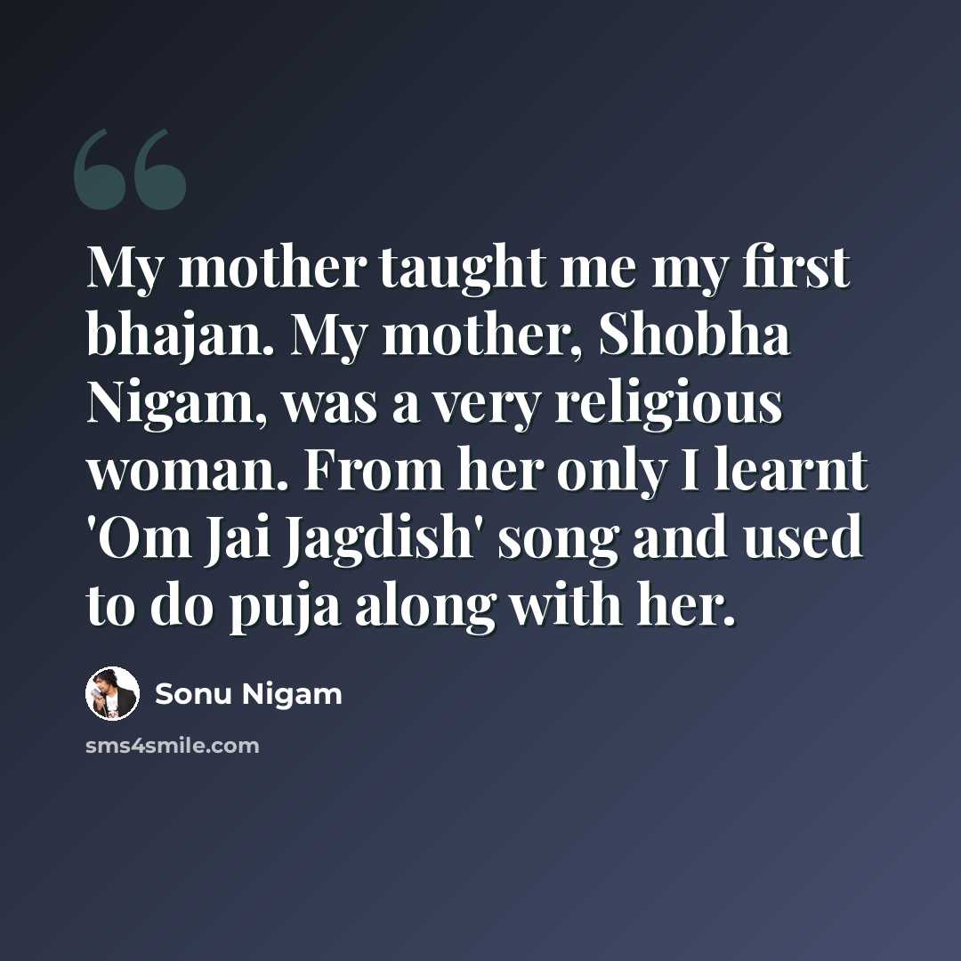 “My mother taught me my first bhajan. My mother, Shobha Nigam, was a very religious woman. From her only I learnt 'Om Jai Jagdish' song and used to do puja along with her.” quote by Sonu Nigam