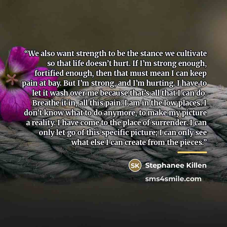 “We also want strength to be the stance we cultivate so that life doesn’t hurt. If I’m strong enough, fortified enough, then that must mean I can keep pain at bay. But I’m strong, and I’m hurting. I have to let it wash over me because that’s all that I can do. Breathe it in, all this pain. I am in…” quote by Stephanee Killen