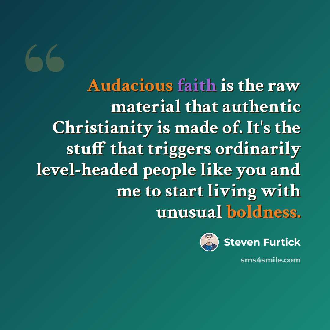 “Audacious faith is the raw material that authentic Christianity is made of. It's the stuff that triggers ordinarily level-headed people like you and me to start living with unusual boldness.” quote by Steven Furtick