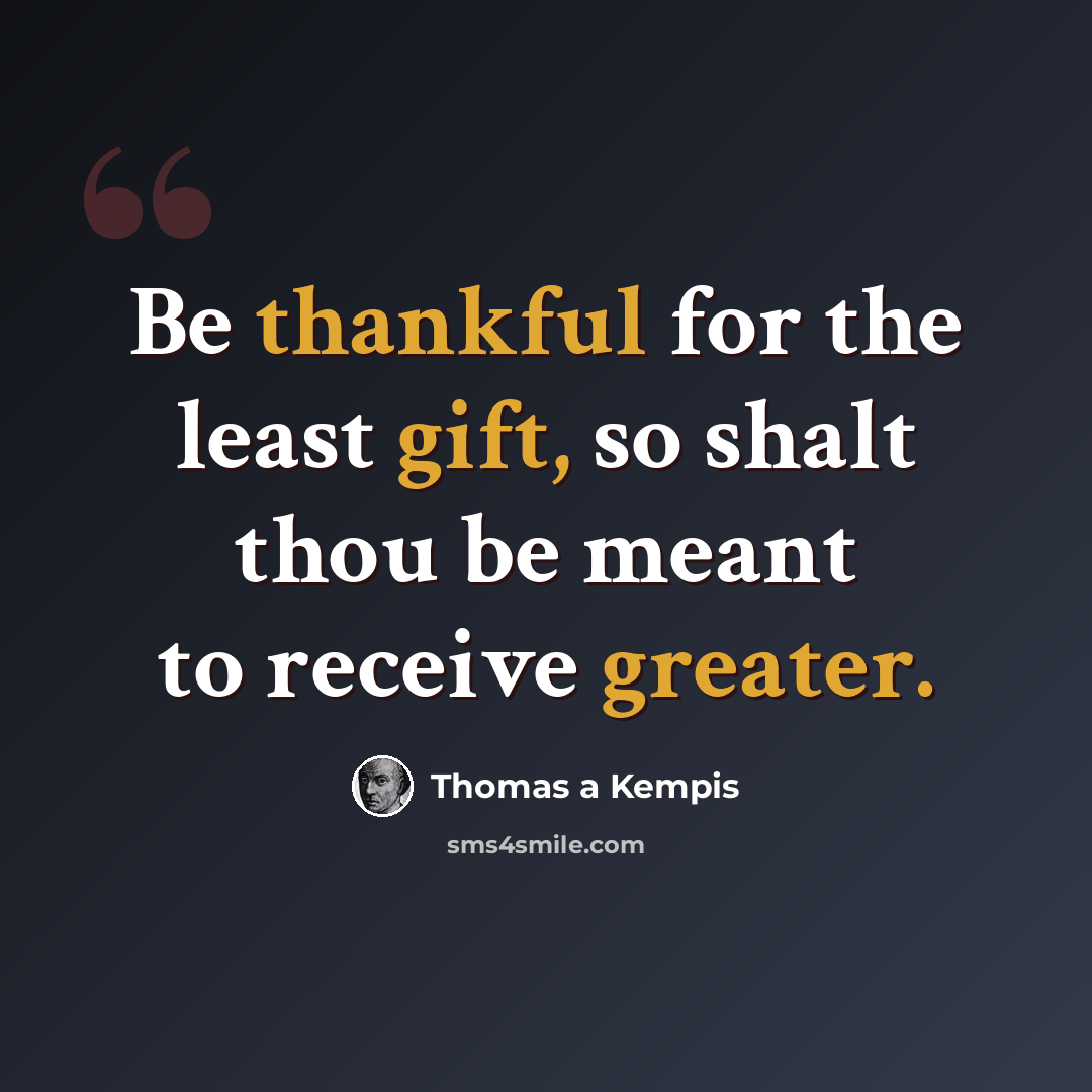 “Be thankful for the least gift, so shalt thou be meant to receive greater.” quote by Thomas a Kempis