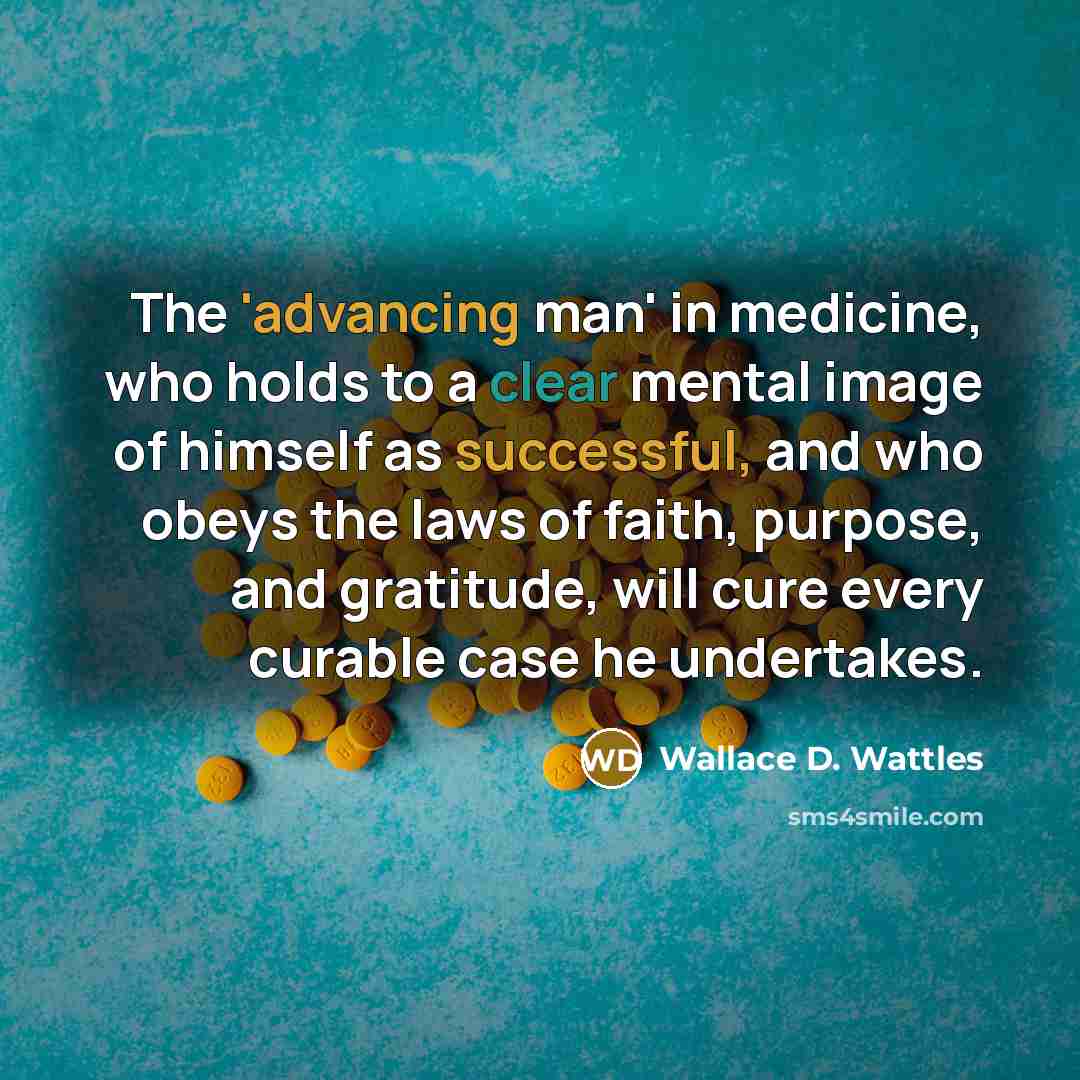 “The 'advancing man' in medicine, who holds to a clear mental image of himself as successful, and who obeys the laws of faith, purpose, and gratitude, will cure every curable case he undertakes.” quote by Wallace D. Wattles