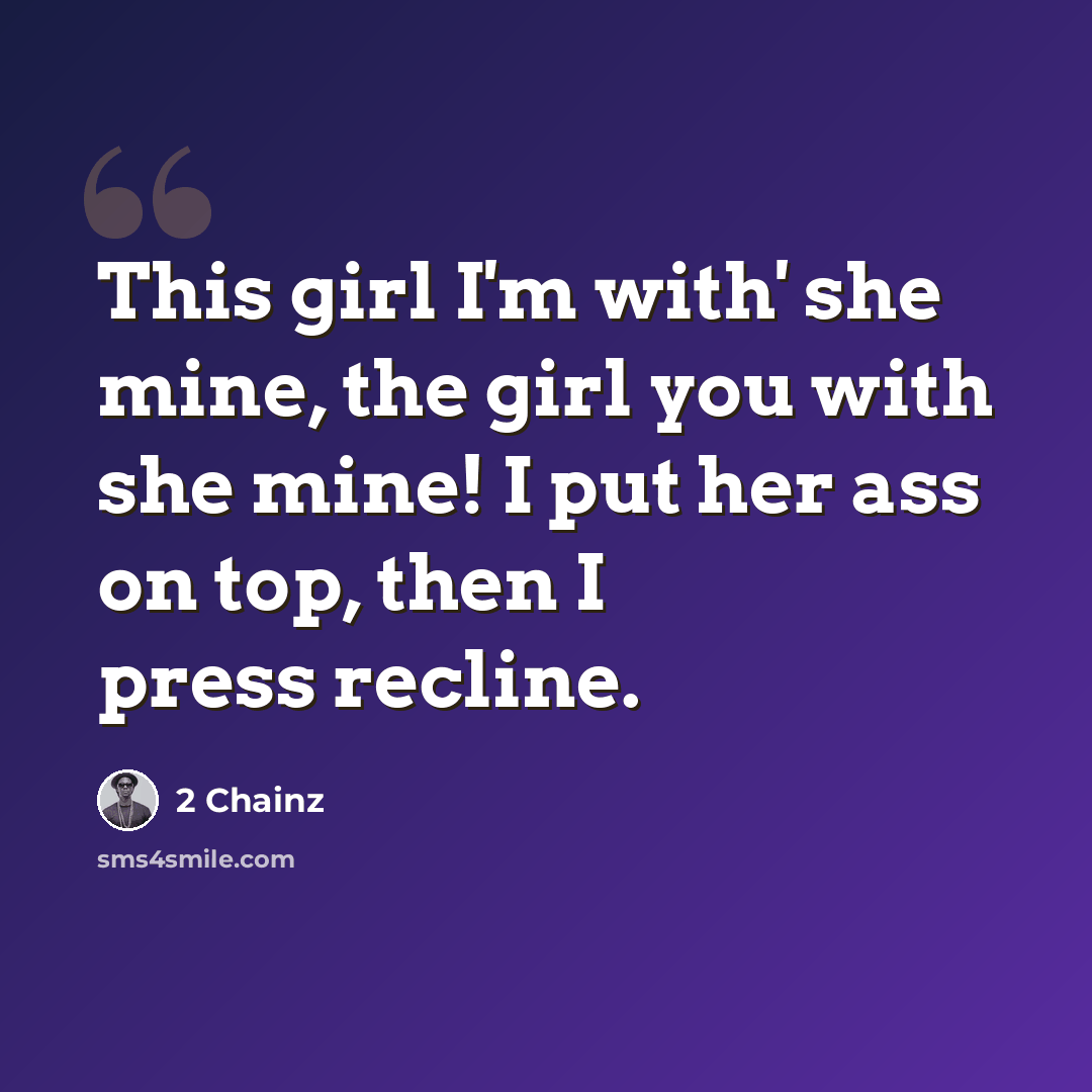 “This girl I'm with' she mine, the girl you with she mine! I put her ass on top, then I press recline.” quote by 2 Chainz