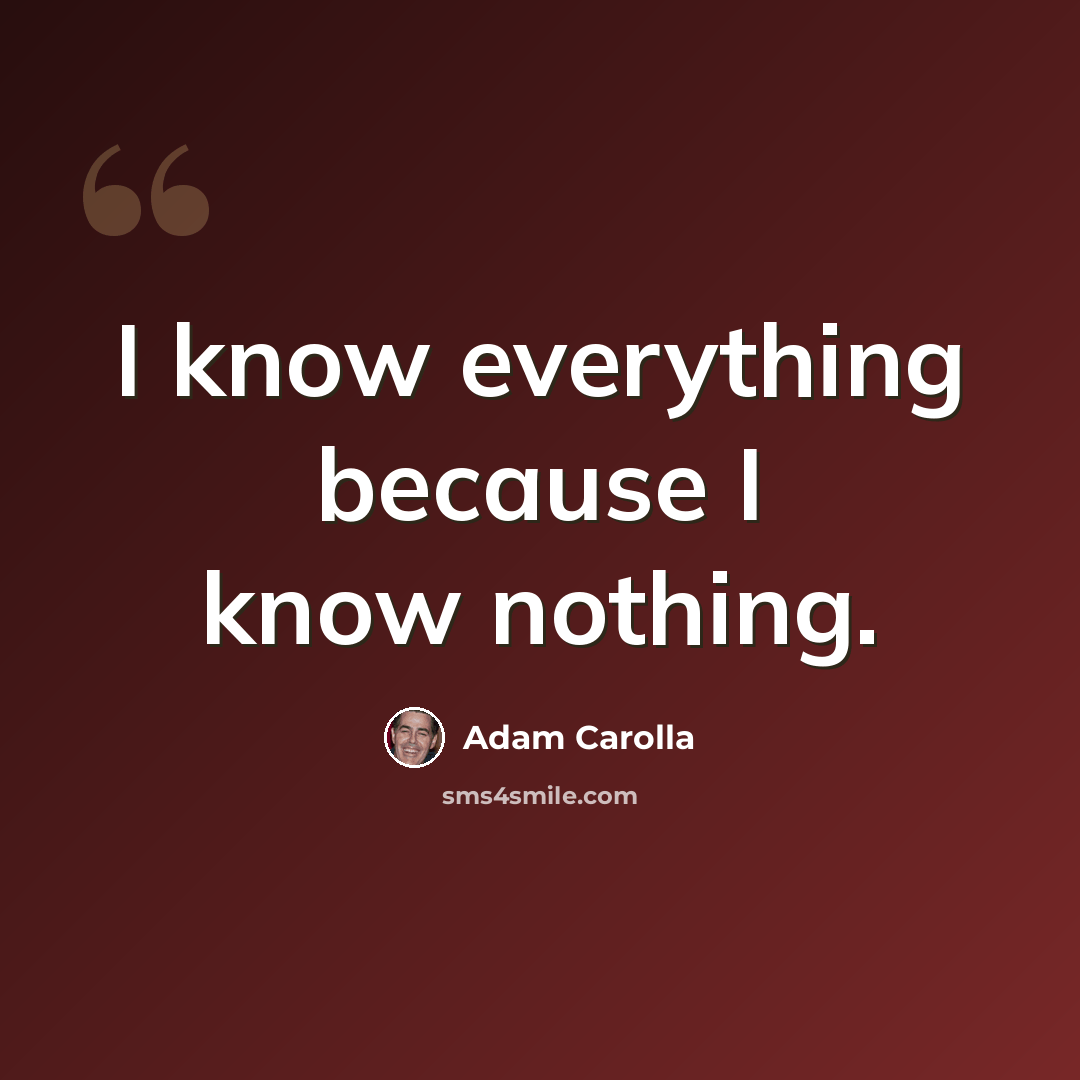 “I know everything because I know nothing.” quote by Adam Carolla