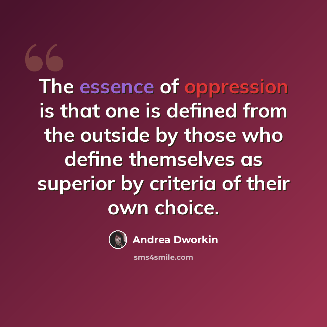 “The essence of oppression is that one is defined from the outside by those who define themselves as superior by criteria of their own choice.” quote by Andrea Dworkin
